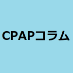 コラム：CPAP(シーパップ)を使うのは、どんなひと？